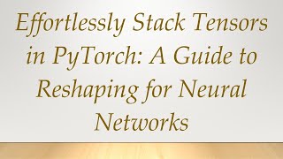 Effortlessly Stack Tensors in PyTorch: A Guide to Reshaping for Neural Networks