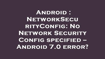 Android : NetworkSecurityConfig: No Network Security Config specified -- Android 7.0 error?