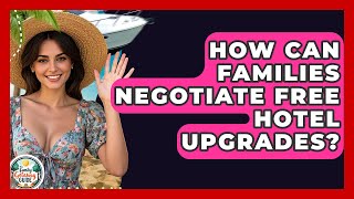 How Can Families Negotiate Free Hotel Upgrades? - The Family Getaway Guide
