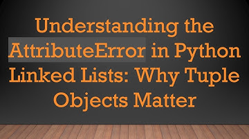 Understanding the AttributeError in Python Linked Lists: Why Tuple Objects Matter