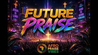FUTURE PRAISE  | Powerful Afro Praise & Worship