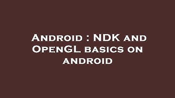 Android : NDK and OpenGL basics on android