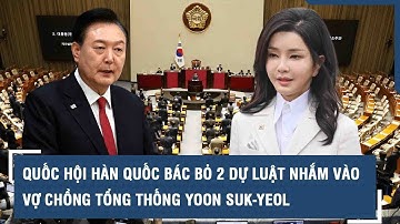 Quốc hội Hàn Quốc bác bỏ 2 dự luật nhắm vào vợ chồng Tổng thống Yoon Suk-yeol