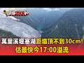 萬里溪堰塞湖距壩頂不到30cm！估最快今17:00溢流【頭條600秒】