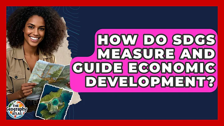 How Do SDGs Measure And Guide Economic Development? - The Geography Atlas