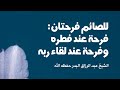 للصائم فرحتان فرحة عند فطره وفرحة عند لقاء ربه الشيخ عبد الرزاق البدر حفظه الله تعالى