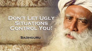 SADHGURU, How to Avoid Letting Ugly Situations Mess You Up