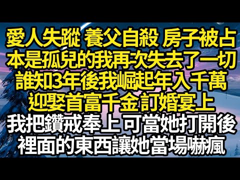 愛人失蹤 養父自殺 房子被占，本是孤兒的我再次失去了一切，誰知3年後我崛起年入千萬，迎娶首富千金 訂婚宴上，我把鑽戒奉上 可當她打開後，裡面的東西讓她當場嚇瘋 #故事#情感#情感故事#人生#人生經驗