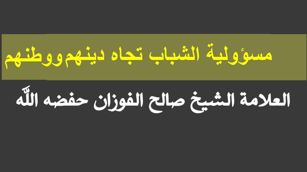 محاضرة العلامة صالح الفوزان 
مسؤولية الشباب تجاه دينهم ووطنهم 
( كاملة مع الاسئلة)