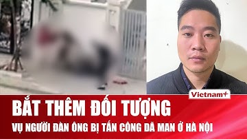 Bắt thêm đối tượng trong vụ người đàn ông bị tấn công dã man đến ngất xỉu ở Hà Nội
