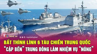 Bất thình lình 6 tàu chiến Trung Quốc “cập bến” Trung Đông làm nhiệm vụ “nóng” | Nghệ An TV