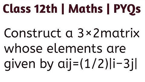 Construct a 3×2matrix whose elements are given by aij=(1/2)|i−3j| #cbseclass12