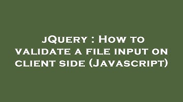 jQuery : How to validate a file input on client side (Javascript)