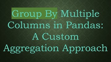 Group By Multiple Columns in Pandas: A Custom Aggregation Approach