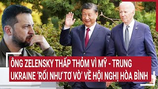 Tin quốc tế: Ông Zelensky thấp thỏm vì Mỹ - Trung, Ukraine ‘rối như tơ vò’ về hội nghị hòa bình