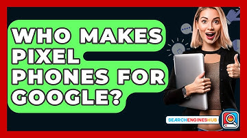 Who Makes Pixel Phones For Google? - SearchEnginesHub.com
