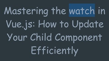 Mastering the watch in Vue.js: How to Update Your Child Component Efficiently