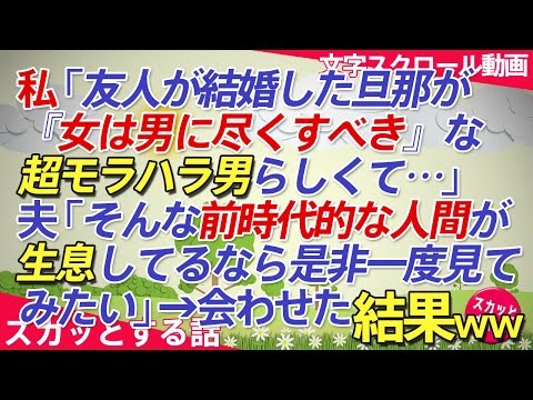 スカッとする話 私「友人が結婚した旦那が『女は男に尽くすべき』な超モラハラ男らしくて…」夫「そんな前時代的な人間が生息してるなら是非一度見てみたい」→引き合わせてみた結果ｗｗｗ スカッとちゃん