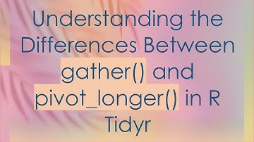Understanding the Differences Between gather() and pivot_longer() in R Tidyr