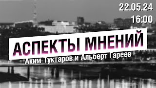 «Аспекты мнений» / Аким Туктаров, Альберт Гареев // 22.05.24