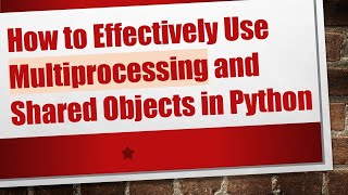 How to Effectively Use Multiprocessing and Shared Objects in Python