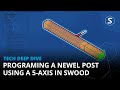 Programming a newel post using a 5axis in swood  tech deep dive
