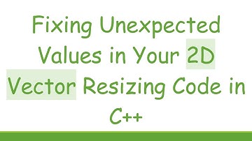 Fixing Unexpected Values in Your 2D Vector Resizing Code in C+ +