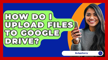 How Do I Upload Files To Google Drive? - Be App Savvy