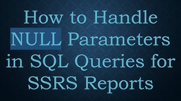 How to Handle NULL Parameters in SQL Queries for SSRS Reports