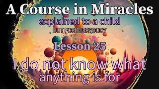 Lesson 25: I do not know what anything is for. ACIM explained to a child (but for everybody)