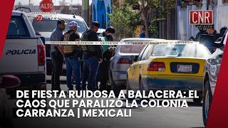 DE FIESTA RUIDOSA A BALACERA: EL CAOS QUE PARALIZÓ LA COLONIA CARRANZA | MEXICALI