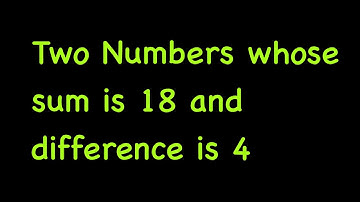 Find two Numbers whose sum is 18 and difference is 4