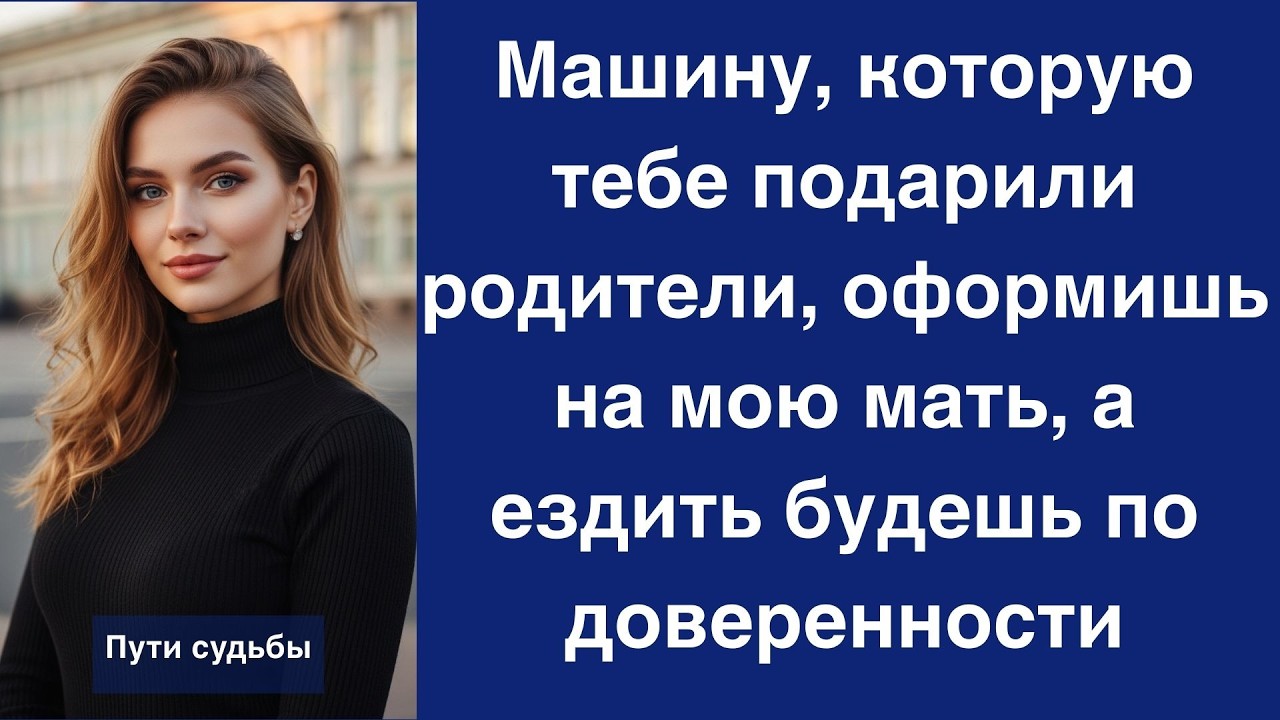 Машину, которую тебе подарили родители, оформишь на мою мать, а ездить будешь по доверенности