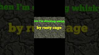 When I'm drinking whiskey by (rusty cage)