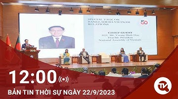 Thời sự trưa ngày 22/9: Cùng kiến tạo đưa quan hệ Việt Nam - Bangladesh phát triển mạnh mẽ