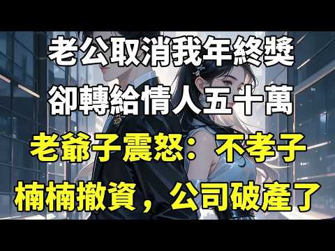 老公取消我年終獎 卻轉給情人五十萬 老爺子震怒：不孝子楠楠撤資，公司破產了【言情】【現代】【爽文】【追妻】
