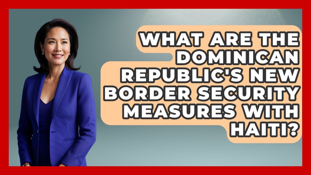 What Are the Dominican Republic's New Border Security Measures with Haiti? | The Caribbean Expert