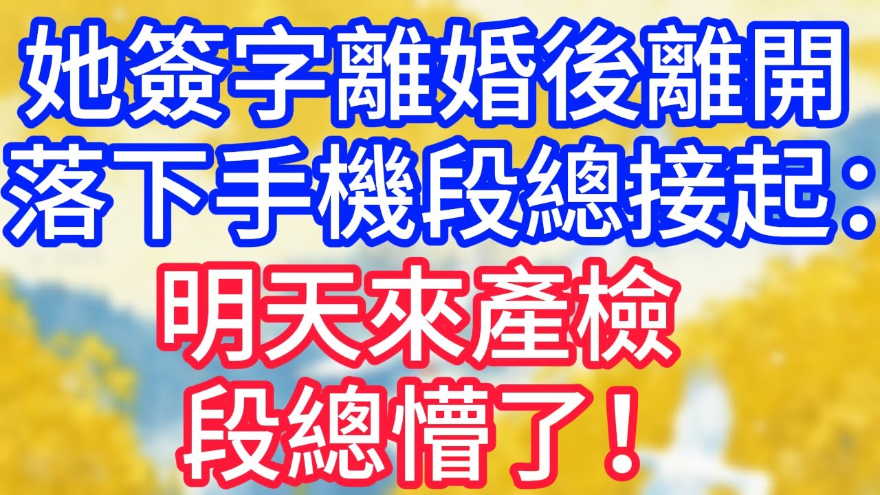 【情感故事】她簽字離婚後離開，落下手機段總接起：明天來產檢，段總懵了！#故事 #人生哲理
