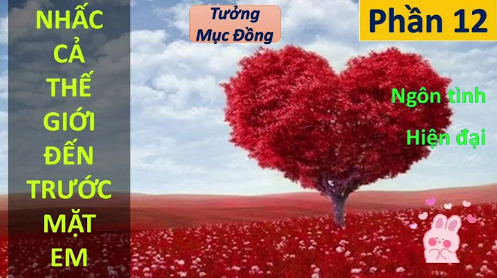 NHẤC CẢ THẾ GIỚI ĐẾN TRƯỚC MẶT EM phần 12 | Tưởng Mục Đồng, ngôn tình, hiện đại