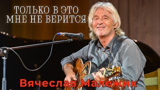 Вячеслав Малежик - Только в это мне не верится