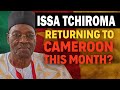 ISSA TCHIROMA RETURNING TO CAMEROON THIS MONTH