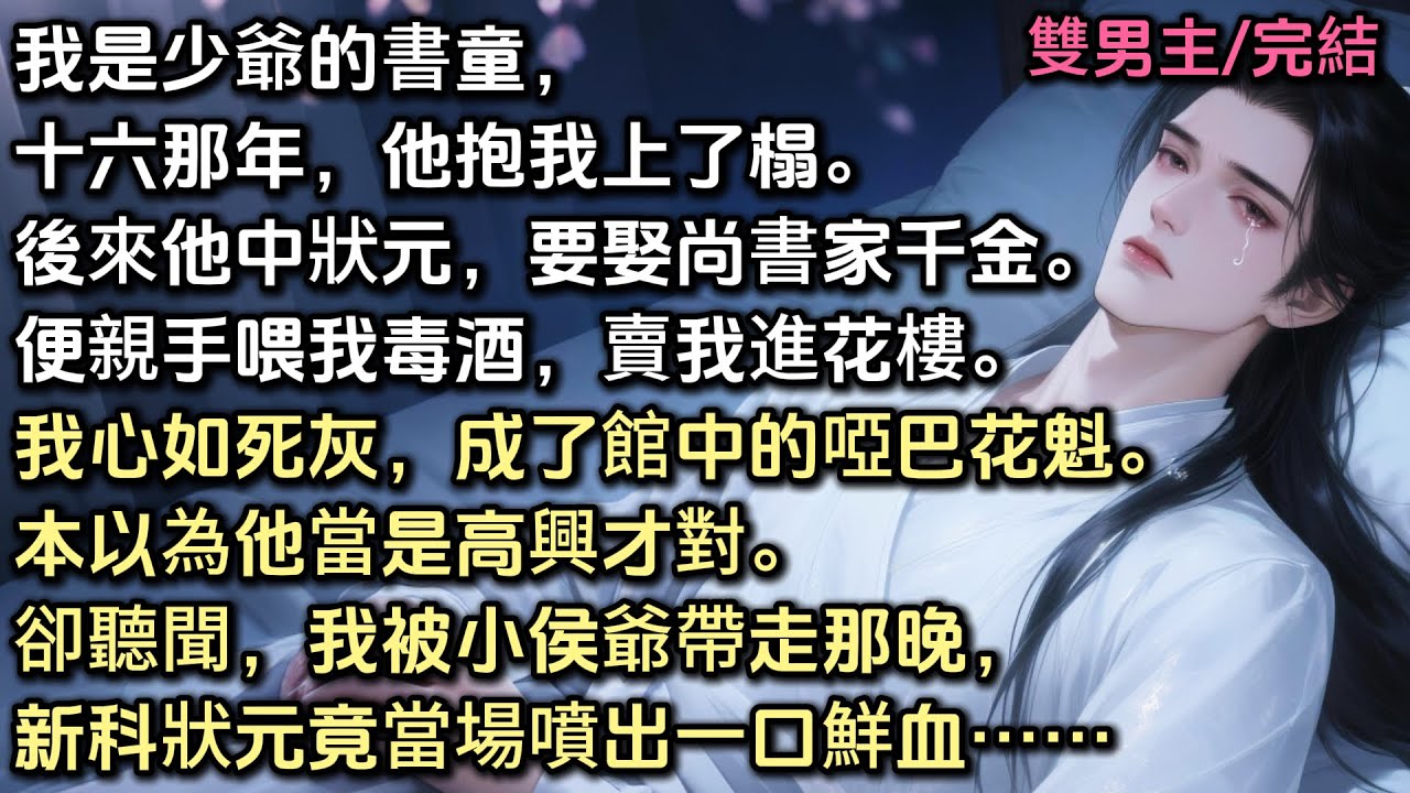我是少爺的書童，十六那年他抱我上了榻。後來他中狀元，要娶尚書千金。便親手喂我毒酒，賣我進花樓。我心如死灰，成了啞巴花魁。本以為他高興才對。卻聽聞我被小侯爺帶走那晚，新科狀元竟當場噴出一口鮮血#bl
