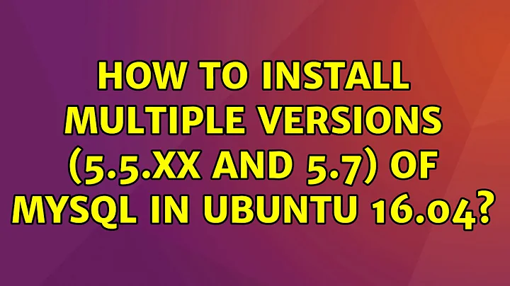 How to install multiple versions (5.5.xx and 5.7) of MySQL in Ubuntu 16.04?