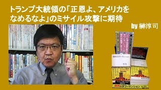 トランプ大統領の「正恩よ、アメリカをなめるなよ」のミサイル攻撃に期待　by榊淳司