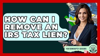 How Can I Remove An IRS Tax Lien? - Your Bankruptcy Advisors