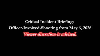 Critical Incident Briefing - Officer Involved Shooting from May 6, 2026