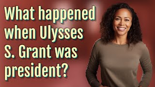 What happened when Ulysses S. Grant was president?