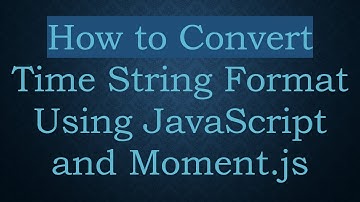 How to Convert Time String Format Using JavaScript and Moment.js
