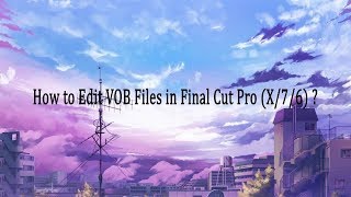 How to Edit VOB Files in Final Cut Pro X/7/6?