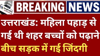 उत्तराखंड: महिला पहाड़ से गई थी शहर बच्चों को पढ़ाने बीच सड़क में गई जिंदगी Uttarakhand news Today 